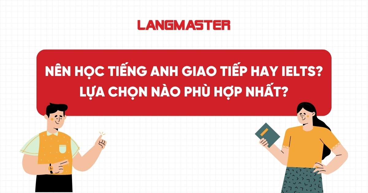 Nên học tiếng Anh giao tiếp hay IELTS? Lựa chọn nào phù hợp nhất?