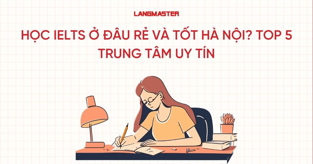 Học IELTS ở đâu rẻ và tốt Hà Nội? Top 5 trung tâm uy tín